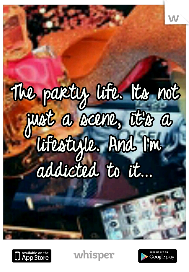 The party life. Its not just a scene, it's a lifestyle. And I'm addicted to it... 