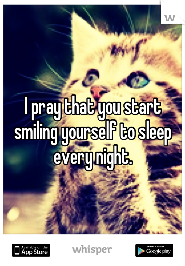 I pray that you start smiling yourself to sleep every night.