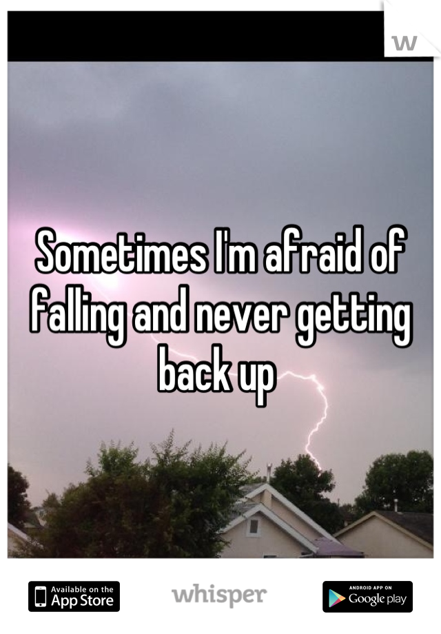 Sometimes I'm afraid of falling and never getting back up 