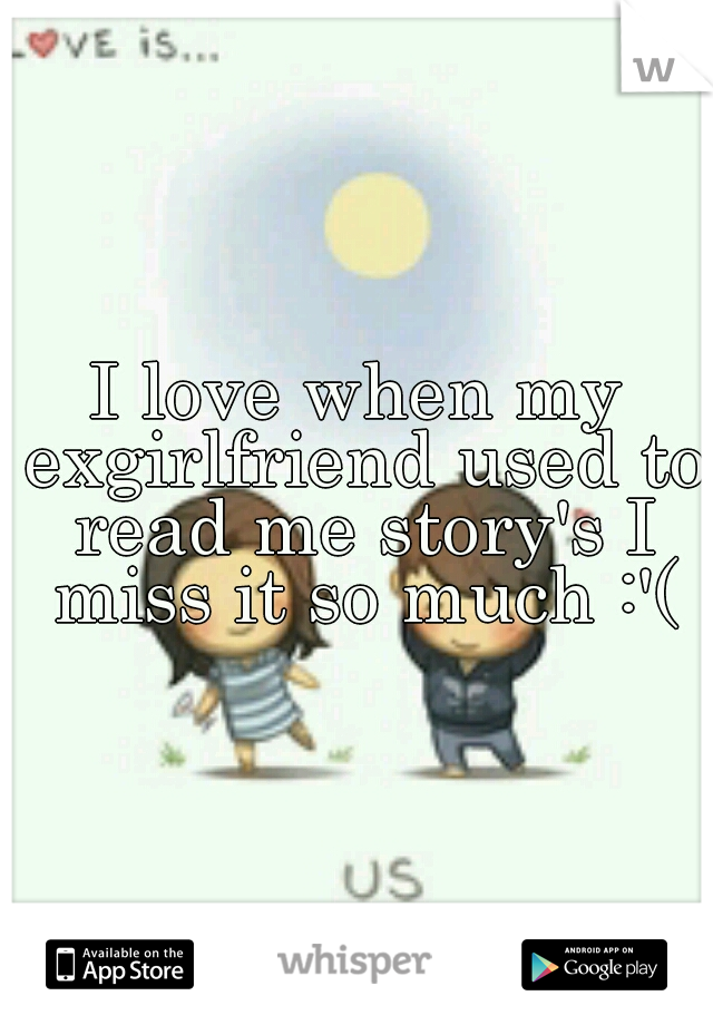 I love when my exgirlfriend used to read me story's I miss it so much :'(