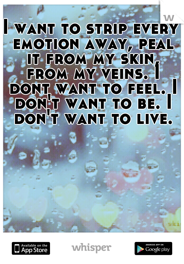 I want to strip every emotion away, peal it from my skin, from my veins. I dont want to feel. I don't want to be. I don't want to live.