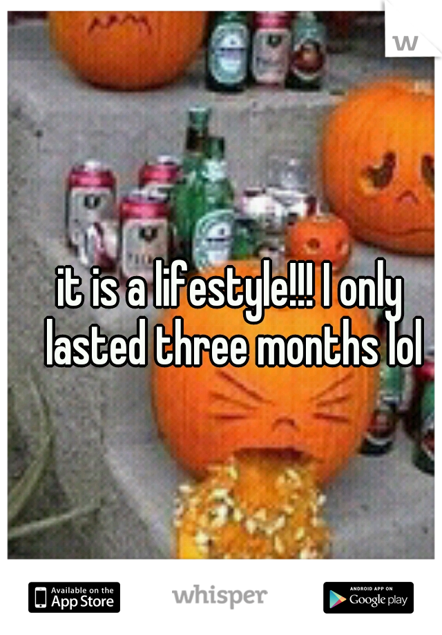 it is a lifestyle!!! I only lasted three months lol