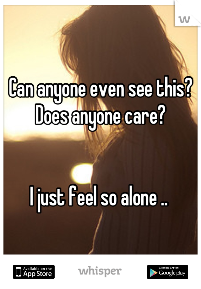 Can anyone even see this? Does anyone care? 


I just feel so alone .. 