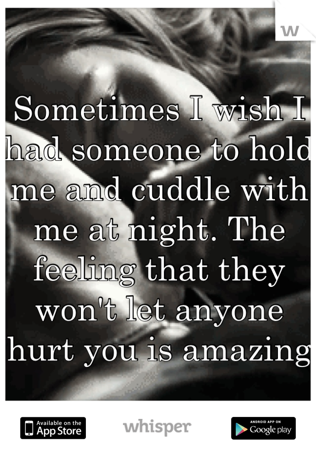 Sometimes I wish I had someone to hold me and cuddle with me at night. The feeling that they won't let anyone hurt you is amazing