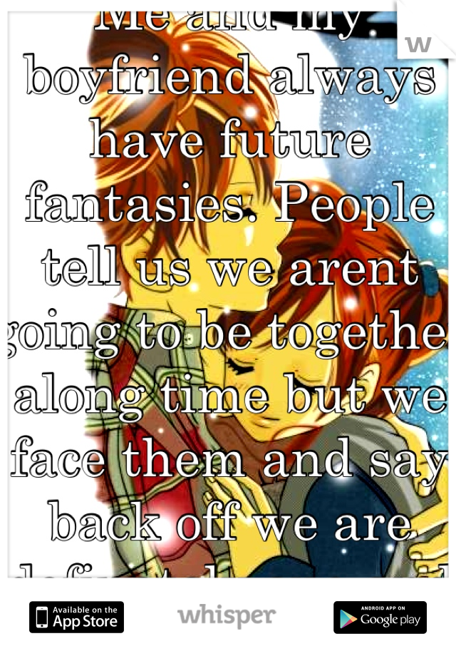 Me and my boyfriend always have future fantasies. People tell us we arent going to be together along time but we face them and say back off we are definately one and we will be together! <3