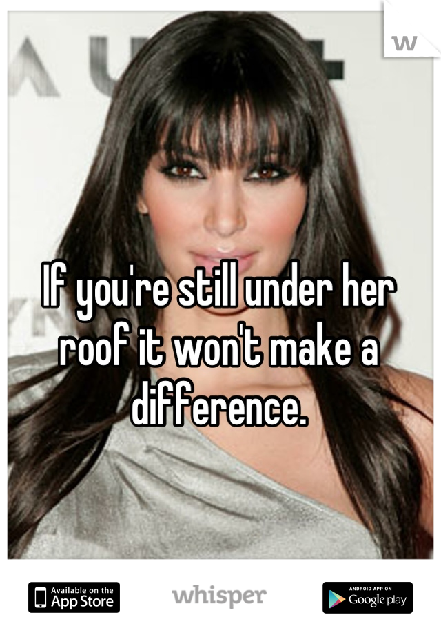 If you're still under her roof it won't make a difference.