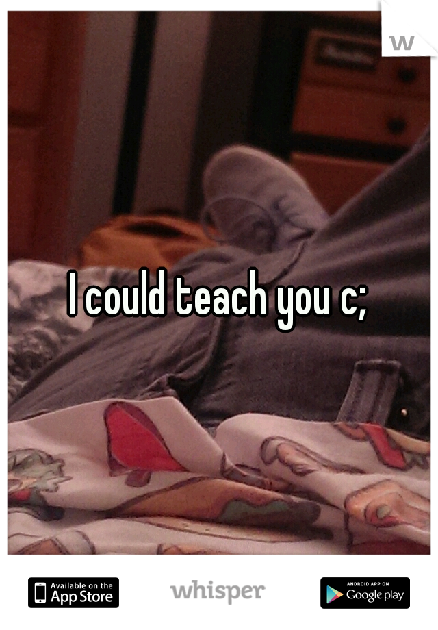 I could teach you c;