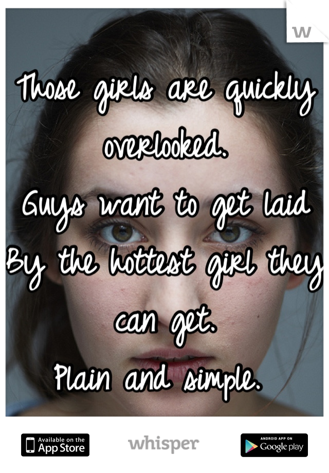 Those girls are quickly overlooked. 
Guys want to get laid 
By the hottest girl they can get. 
Plain and simple. 