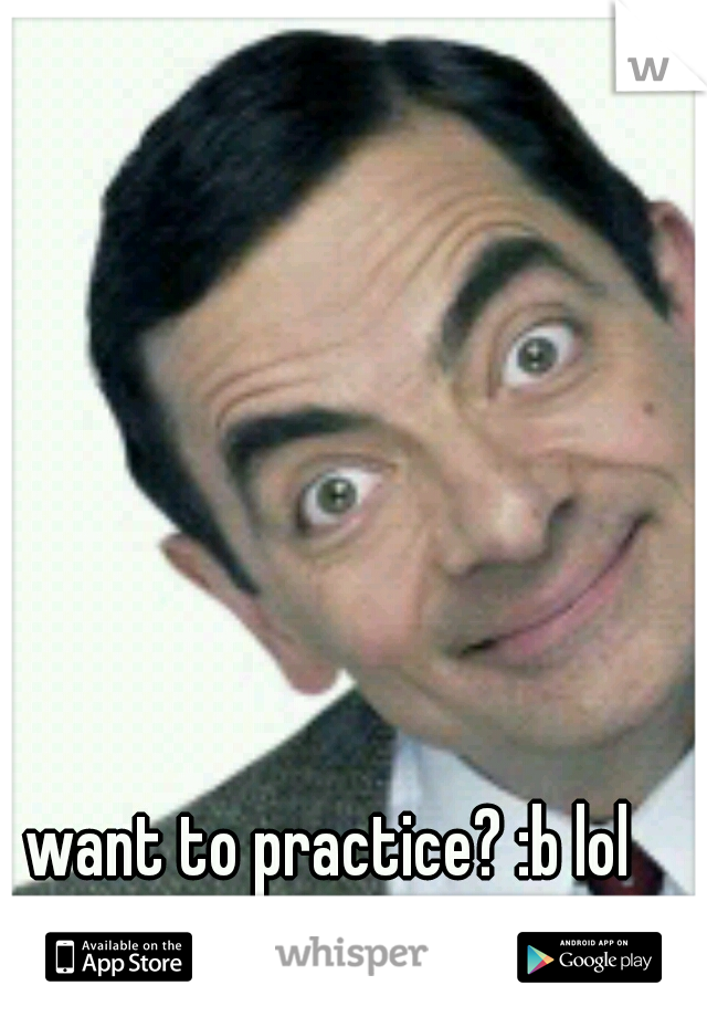 want to practice? :b lol