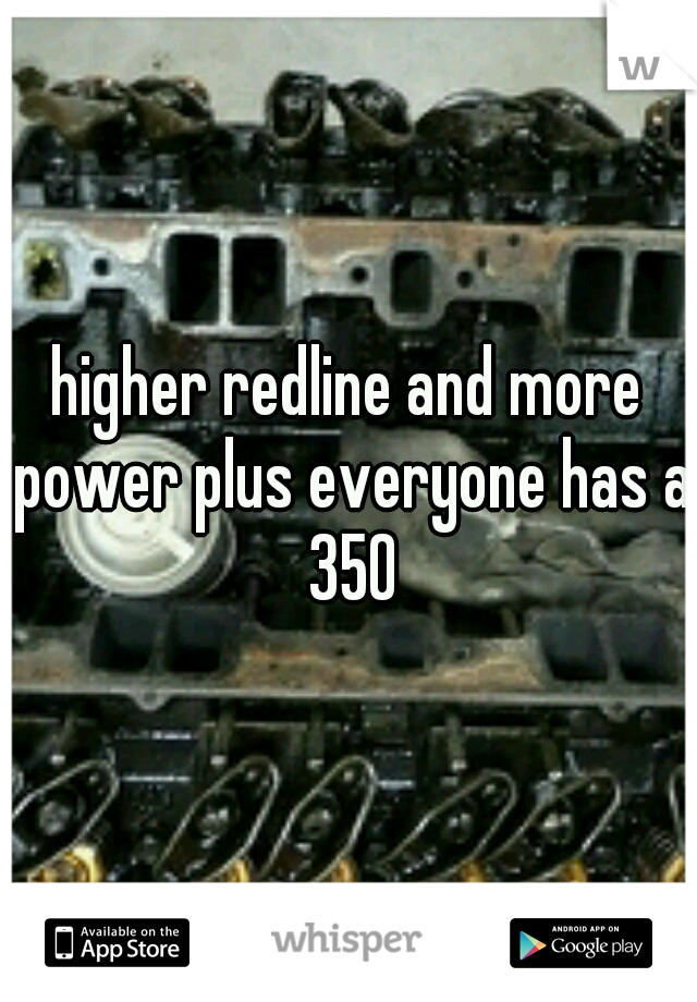 higher redline and more power plus everyone has a 350