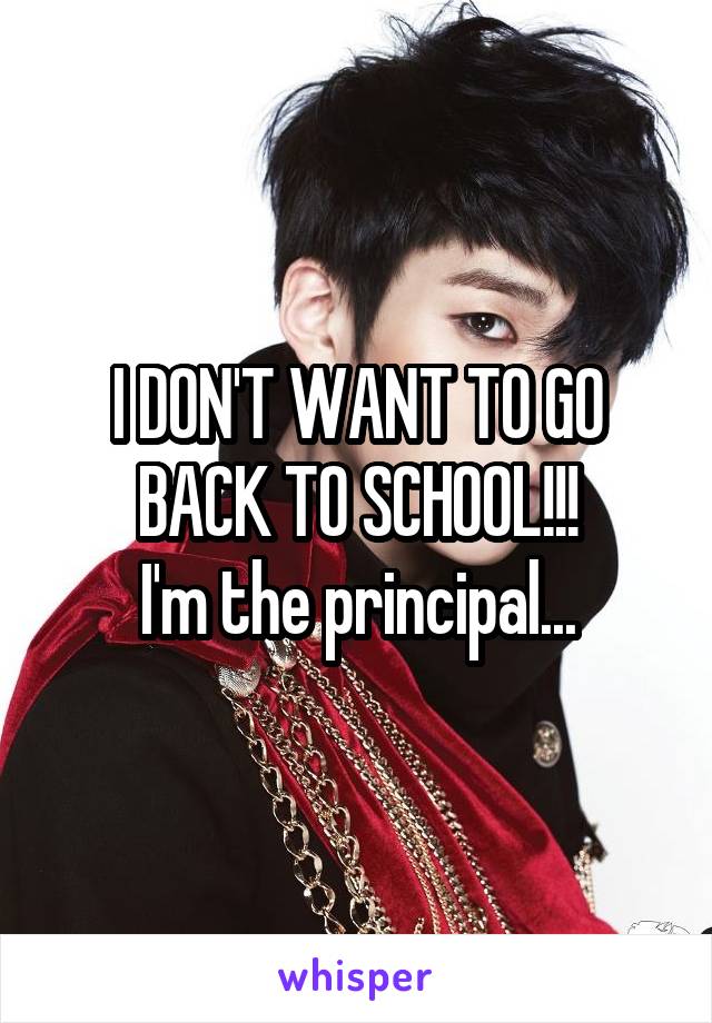 I DON'T WANT TO GO BACK TO SCHOOL!!!
I'm the principal...