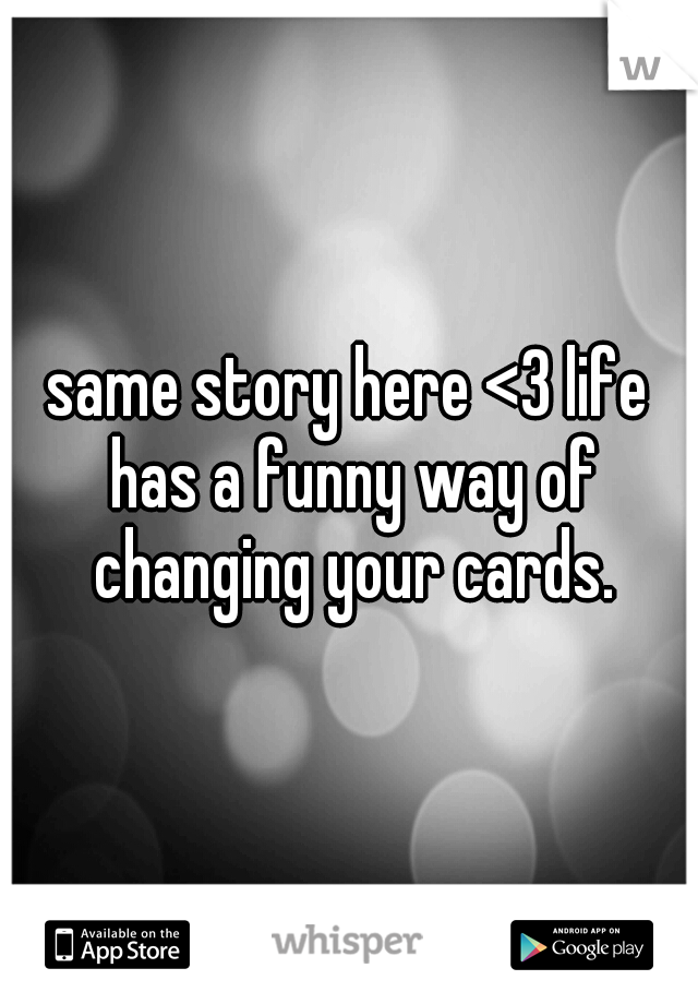 same story here <3 life has a funny way of changing your cards.