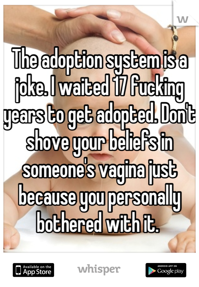 The adoption system is a joke. I waited 17 fucking years to get adopted. Don't shove your beliefs in someone's vagina just because you personally bothered with it. 