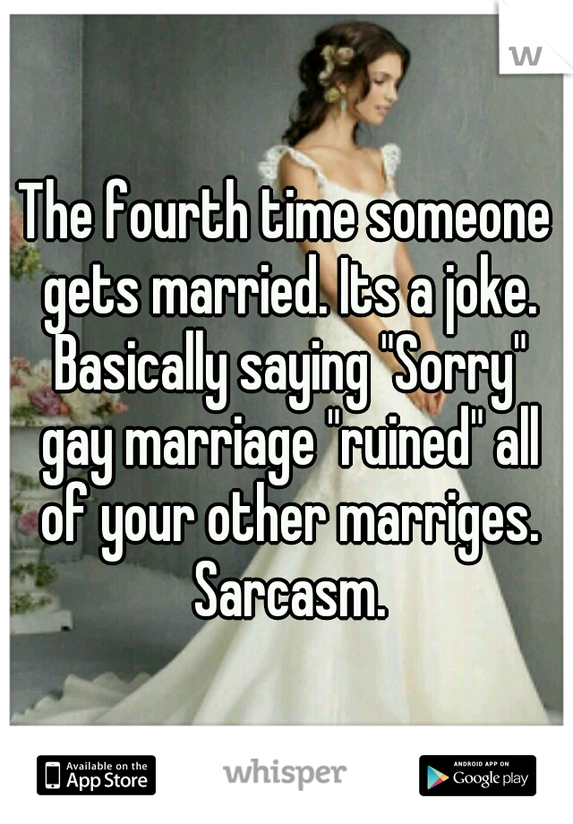 The fourth time someone gets married. Its a joke. Basically saying "Sorry" gay marriage "ruined" all of your other marriges. Sarcasm.