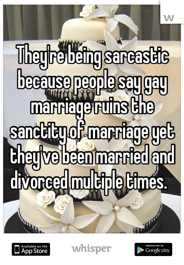 They're being sarcastic because people say gay marriage ruins the sanctity of marriage yet they've been married and divorced multiple times.  