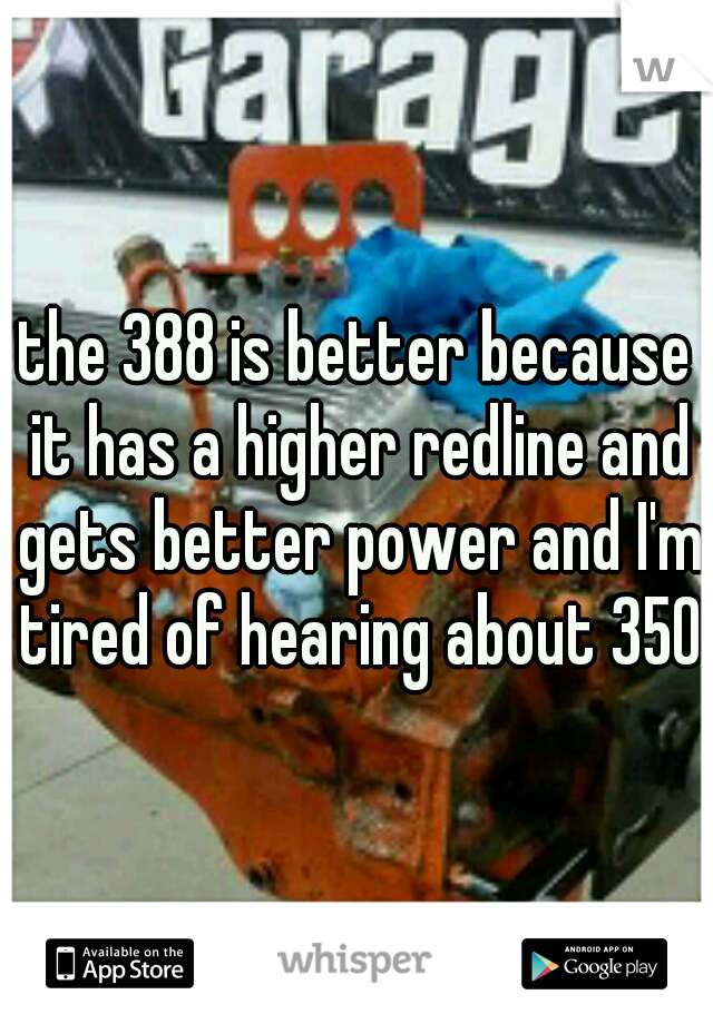 the 388 is better because it has a higher redline and gets better power and I'm tired of hearing about 350s