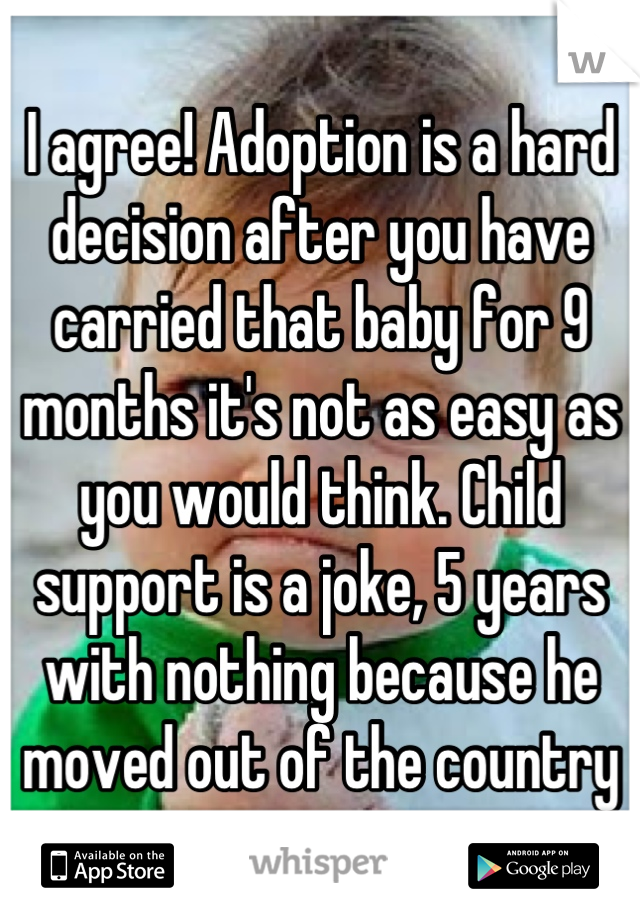 I agree! Adoption is a hard decision after you have carried that baby for 9 months it's not as easy as you would think. Child support is a joke, 5 years with nothing because he moved out of the country