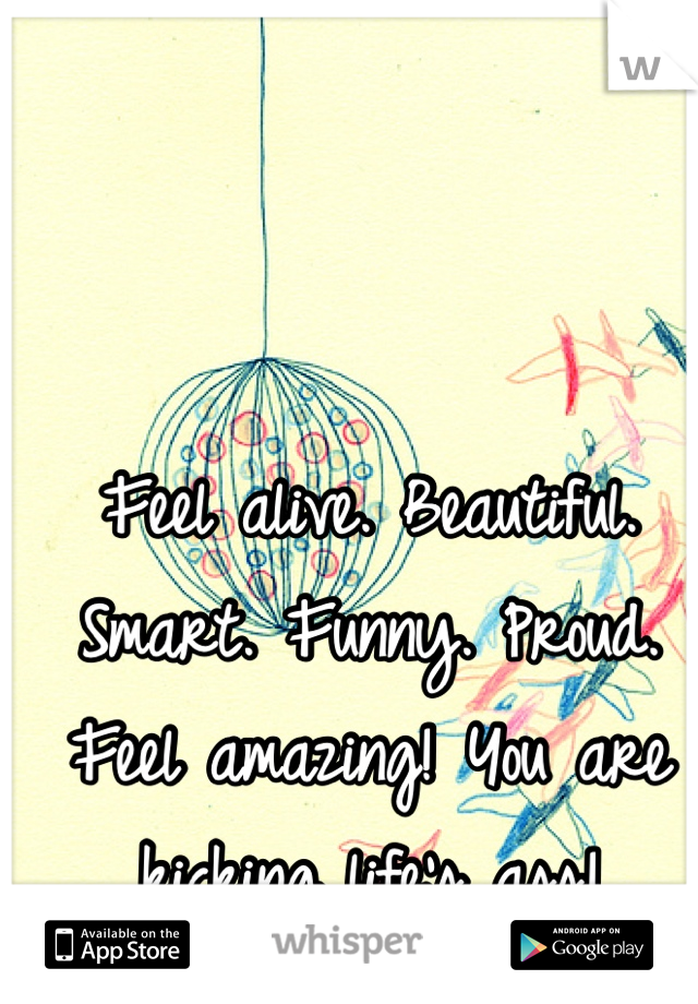 Feel alive. Beautiful. Smart. Funny. Proud. Feel amazing! You are kicking life's ass!