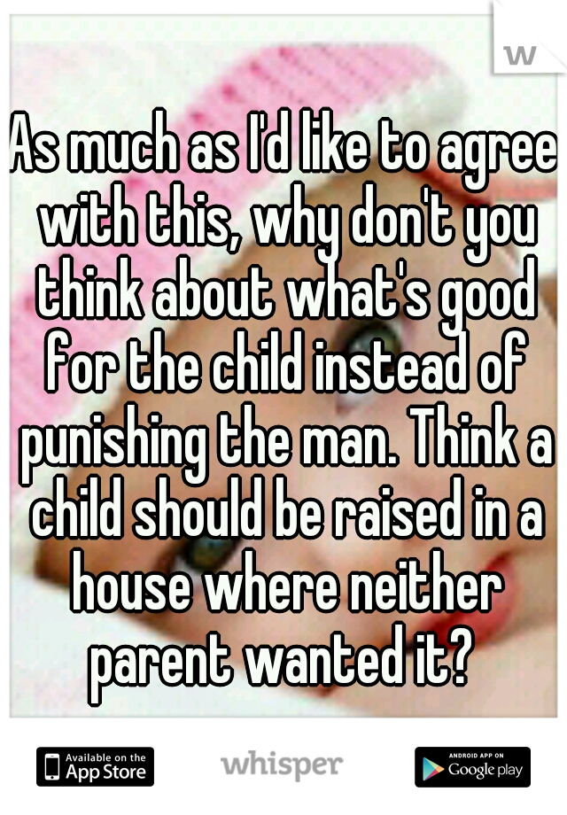 As much as I'd like to agree with this, why don't you think about what's good for the child instead of punishing the man. Think a child should be raised in a house where neither parent wanted it? 