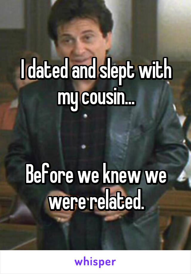 I dated and slept with my cousin...


Before we knew we were related.
