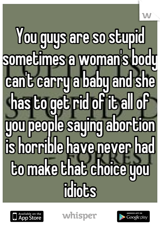 You guys are so stupid sometimes a woman's body can't carry a baby and she has to get rid of it all of you people saying abortion is horrible have never had to make that choice you idiots
