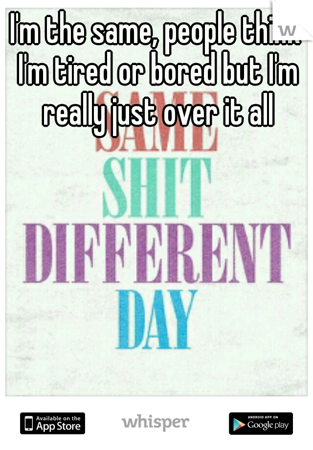 I'm the same, people think I'm tired or bored but I'm really just over it all