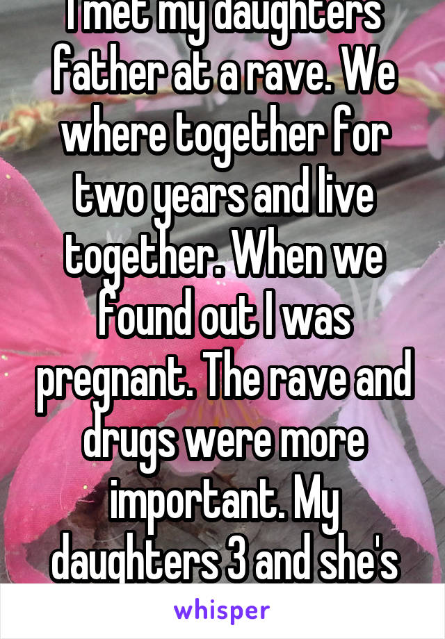 I met my daughters father at a rave. We where together for two years and live together. When we found out I was pregnant. The rave and drugs were more important. My daughters 3 and she's never met him.
