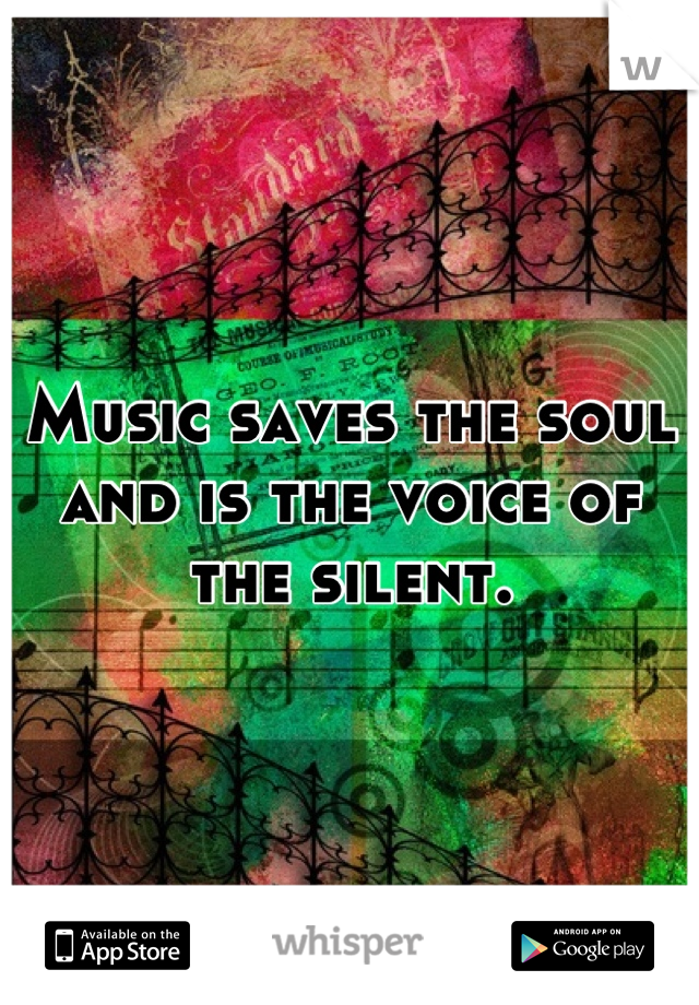 Music saves the soul and is the voice of the silent.