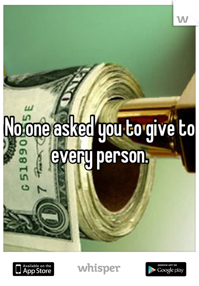 No one asked you to give to every person.