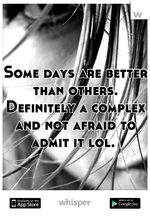 Some days are better than others. Definitely a complex and not afraid to admit it lol. 