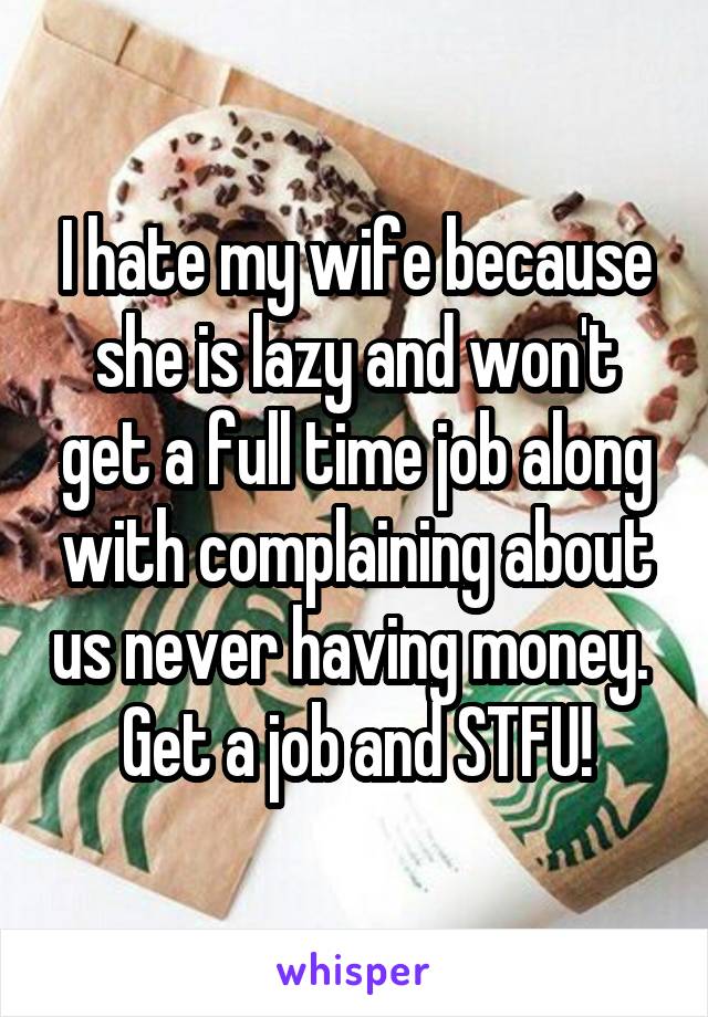 I hate my wife because she is lazy and won't get a full time job along with complaining about us never having money.  Get a job and STFU!