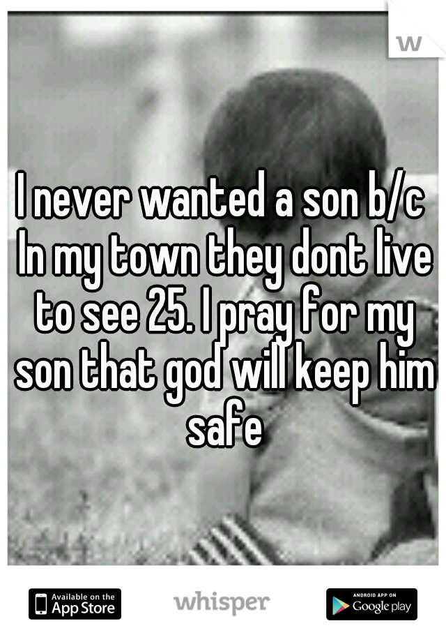 I never wanted a son b/c In my town they dont live to see 25. I pray for my son that god will keep him safe