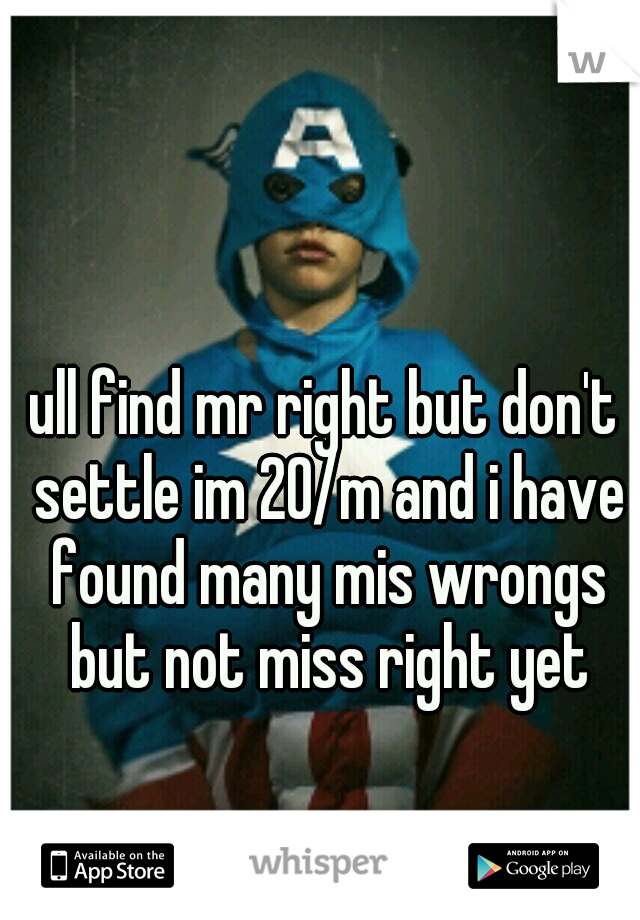 ull find mr right but don't settle im 20/m and i have found many mis wrongs but not miss right yet