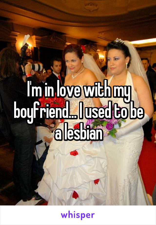 I'm in love with my boyfriend... I used to be a lesbian