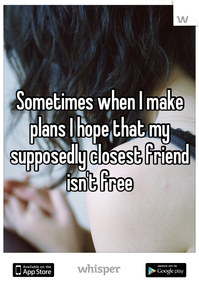 Sometimes when I make plans I hope that my supposedly closest friend isn't free