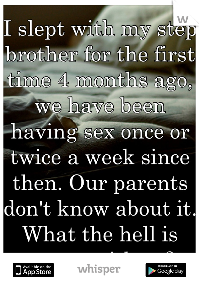 I slept with my step brother for the first time 4 months ago, we have been having sex once or twice a week since then. Our parents don't know about it. What the hell is wrong with us?