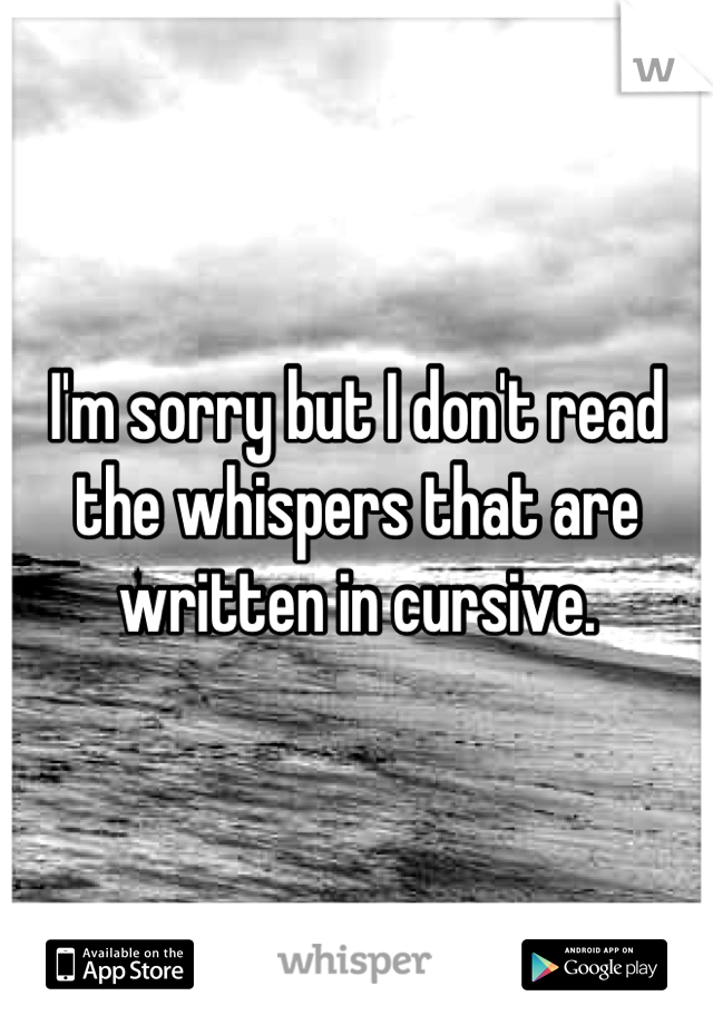 I'm sorry but I don't read the whispers that are written in cursive.