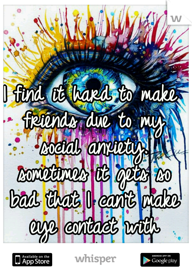 I find it hard to make friends due to my social anxiety. sometimes it gets so bad that I can't make eye contact with anyone. I feel stupid. 