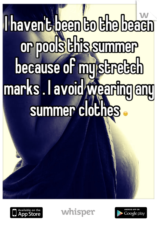 I haven't been to the beach or pools this summer because of my stretch marks . I avoid wearing any summer clothes 😔
