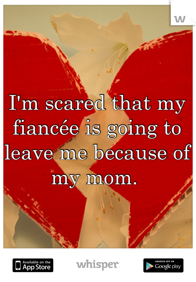 I'm scared that my fiancée is going to leave me because of my mom. 