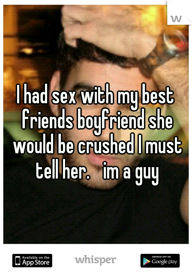 I had sex with my best friends boyfriend she would be crushed I must tell her. 
im a guy