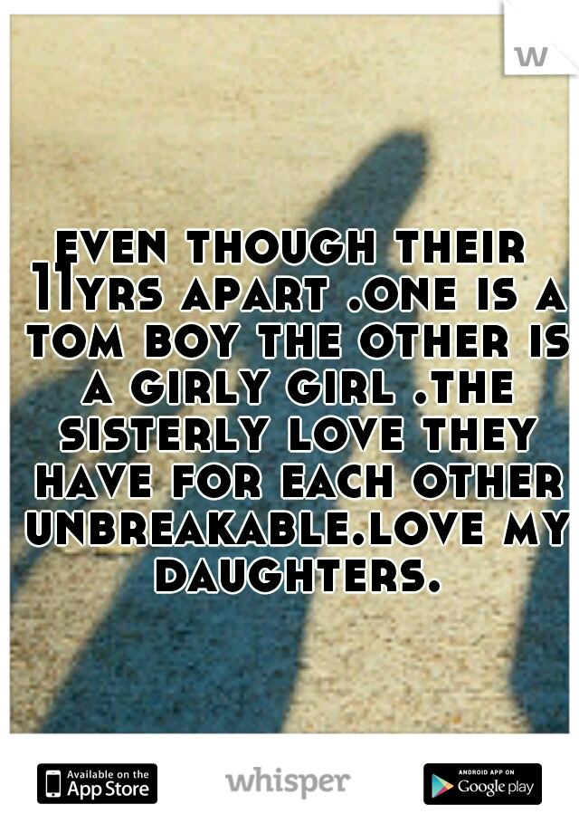 even though their 11yrs apart .one is a tom boy the other is a girly girl .the sisterly love they have for each other unbreakable.love my daughters.
