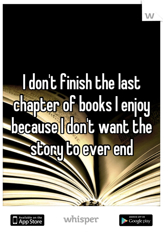 I don't finish the last chapter of books I enjoy because I don't want the story to ever end