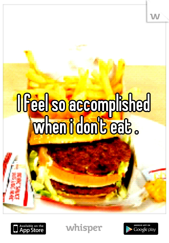 I feel so accomplished when i don't eat .