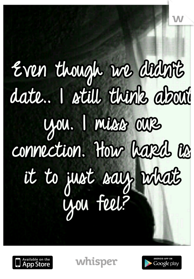 Even though we didn't date.. I still think about you. I miss our connection. How hard is it to just say what you feel? 