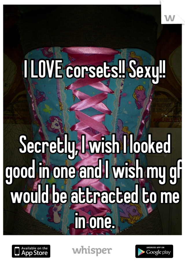 I LOVE corsets!! Sexy!! 


Secretly, I wish I looked good in one and I wish my gf would be attracted to me in one.