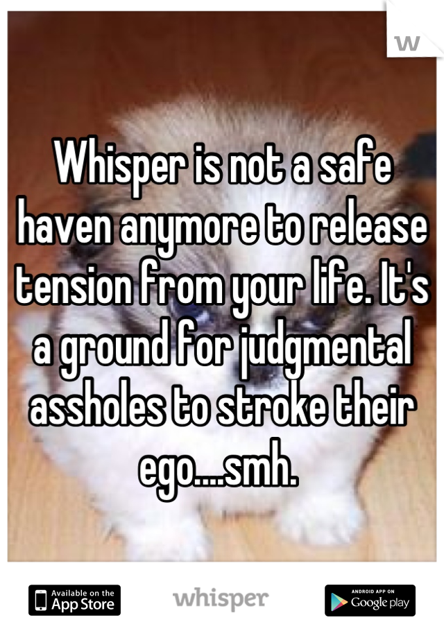 Whisper is not a safe haven anymore to release tension from your life. It's a ground for judgmental assholes to stroke their ego....smh. 