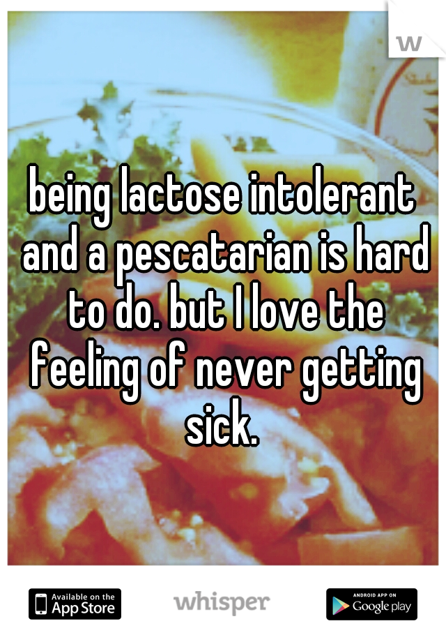 being lactose intolerant and a pescatarian is hard to do. but I love the feeling of never getting sick. 