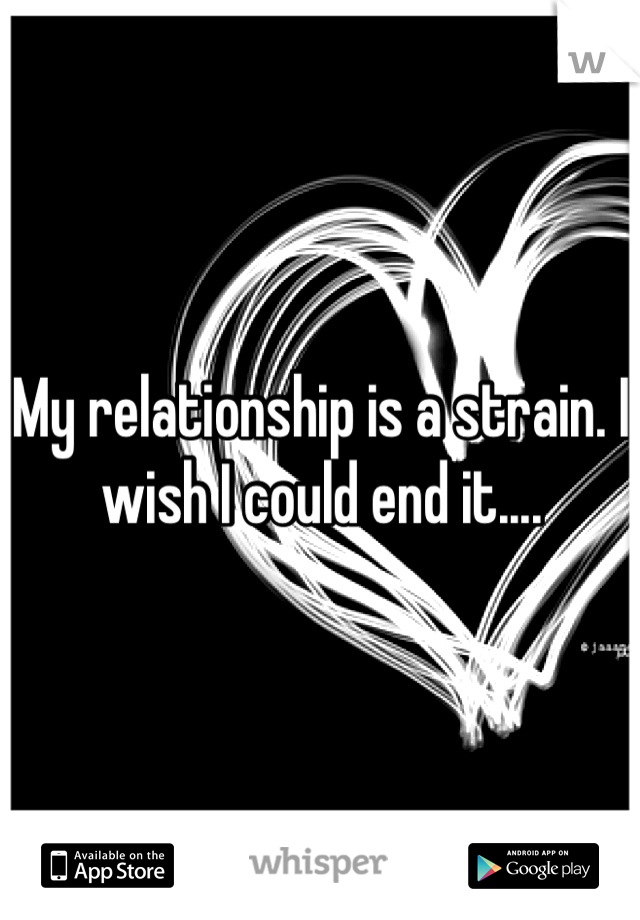 My relationship is a strain. I wish I could end it....