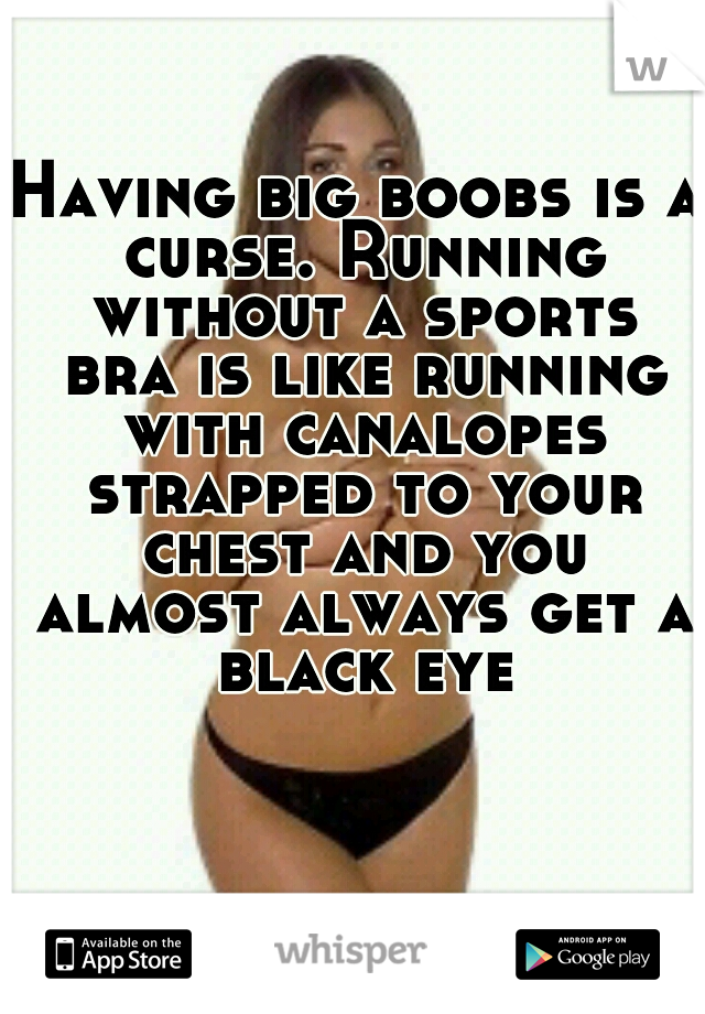 Having big boobs is a curse. Running without a sports bra is like running with canalopes strapped to your chest and you almost always get a black eye